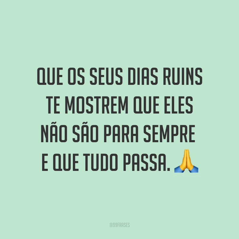 Que os seus dias ruins te mostrem que eles não são para sempre e que tudo passa. ?