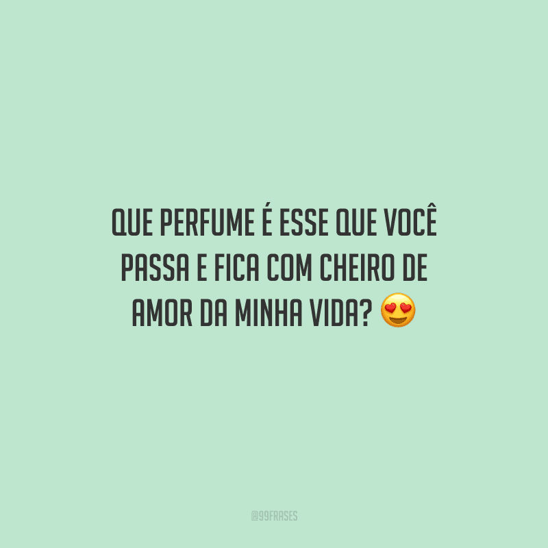 Que perfume é esse que você passa e fica com cheiro de amor da minha vida? 