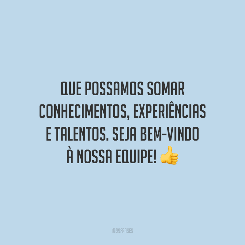 Que possamos somar conhecimentos, experiências e talentos. Seja bem-vindo à nossa equipe!