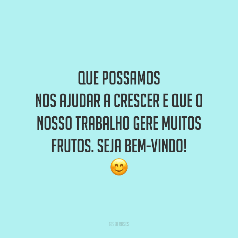 Que possamos nos ajudar a crescer e que o nosso trabalho gere muitos frutos. Seja bem-vindo!
