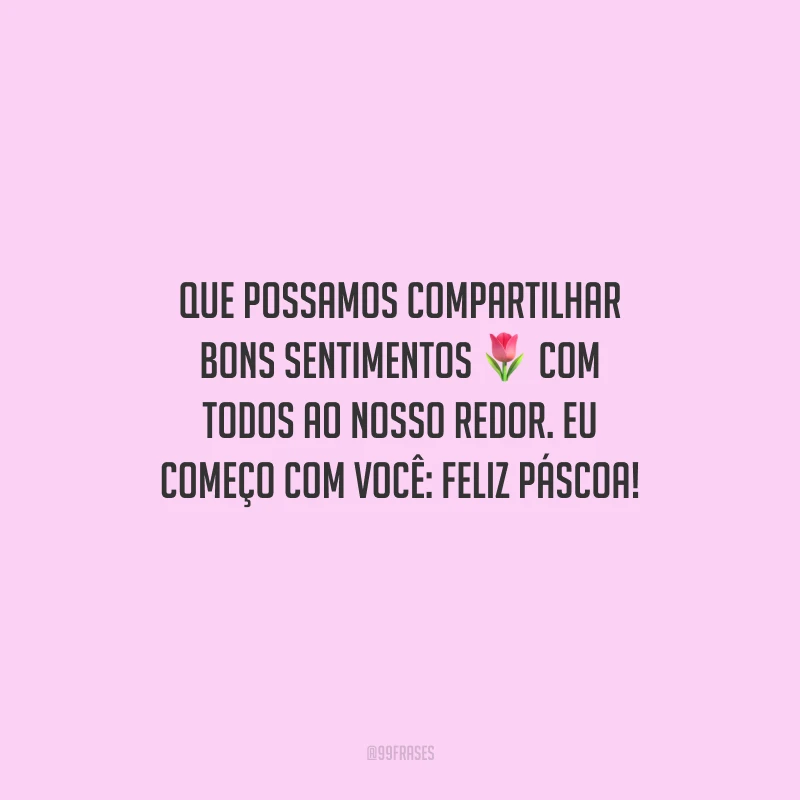 Que possamos compartilhar bons sentimentos com todos ao nosso redor. Eu começo com você: Feliz Páscoa!