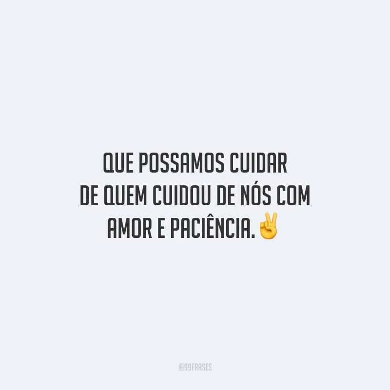 Que possamos cuidar de quem cuidou de nós com amor e paciência.