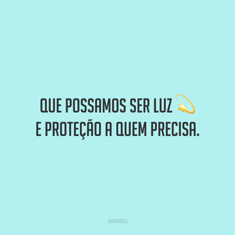 Que possamos ser luz e proteção a quem precisa. 