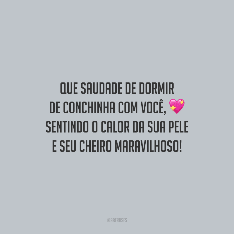 Que saudade de dormir de conchinha com você, sentindo o calor da sua pele e seu cheiro maravilhoso!