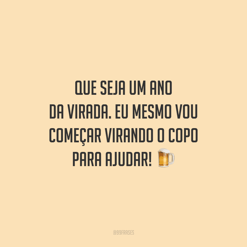 Que seja um ano da virada. Eu mesmo vou começar virando o copo para ajudar!