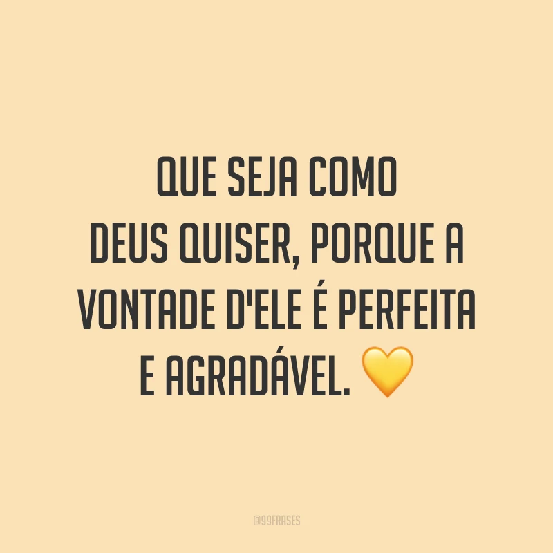 Que seja como Deus quiser, porque a vontade d'Ele é perfeita e agradável. ?
