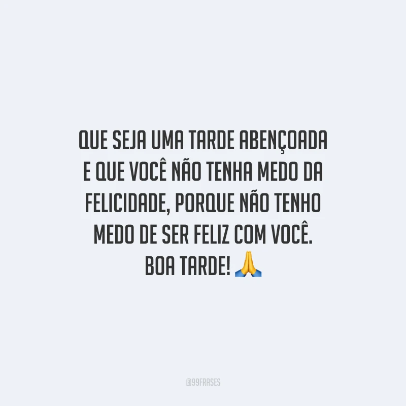 Que seja uma tarde abençoada e que você não tenha medo da felicidade, porque não tenho medo de ser feliz com você. Boa tarde!