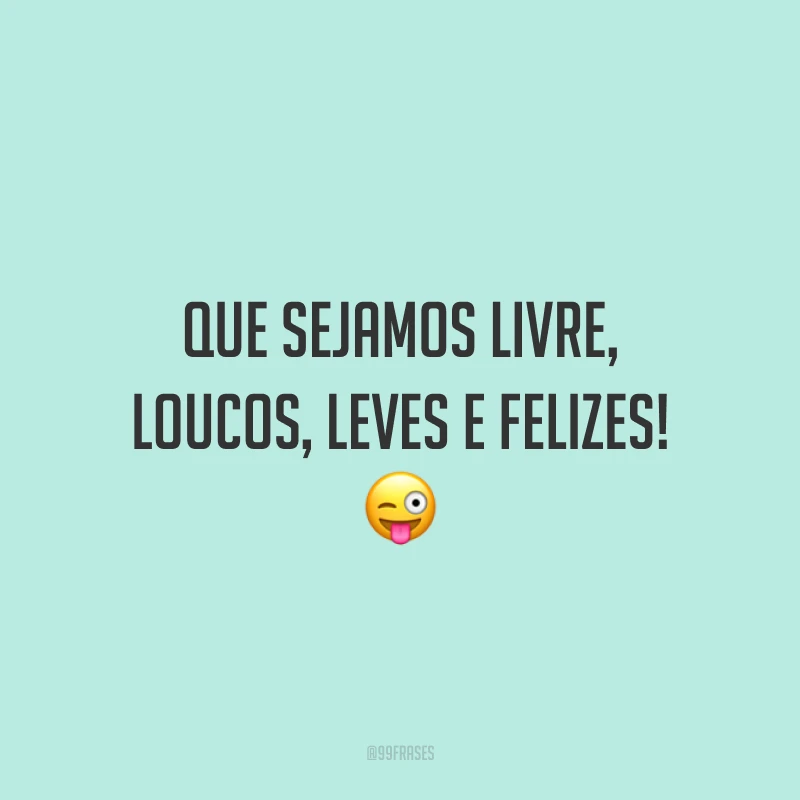 Que sejamos livre, loucos, leves e felizes!