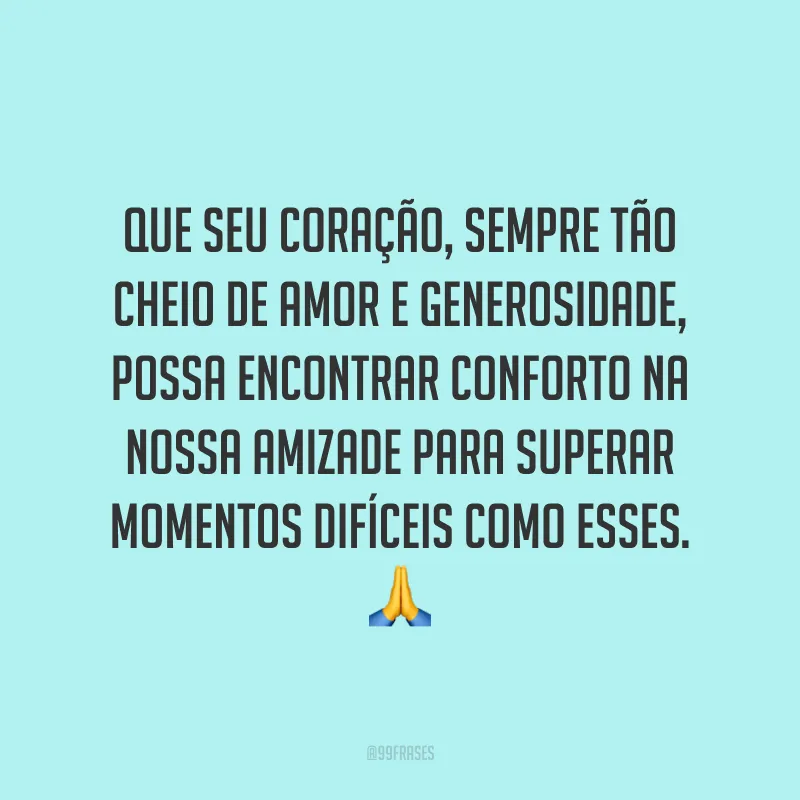 Que seu coração, sempre tão cheio de amor e generosidade, possa encontrar conforto na nossa amizade para superar momentos difíceis como esses. 🙏