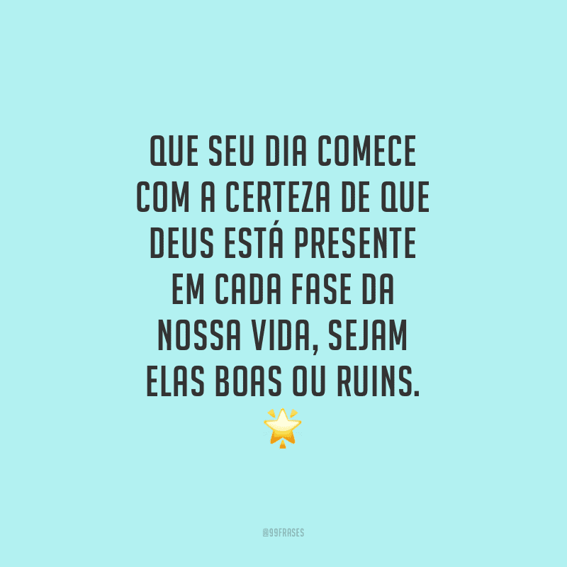 Que seu dia comece com a certeza de que Deus está presente em cada fase da nossa vida, sejam elas boas ou ruins.