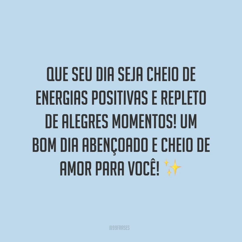 Que seu dia seja cheio de energias positivas e repleto de alegres momentos! Um bom dia abençoado e cheio de amor para você! ✨