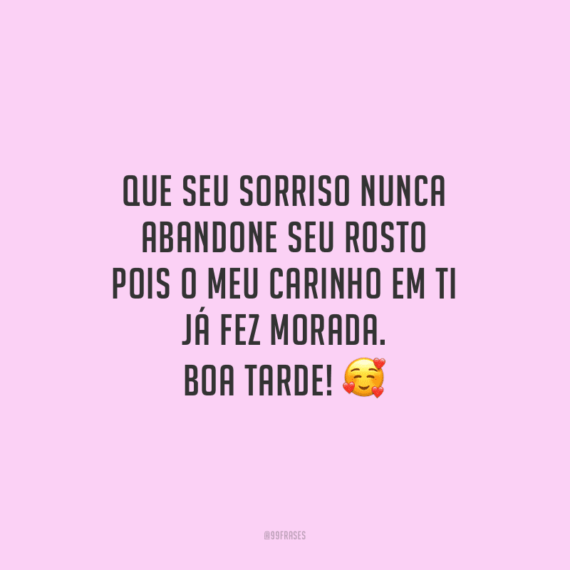 Que seu sorriso nunca abandone seu rosto pois o meu carinho em ti já fez morada. Boa tarde!