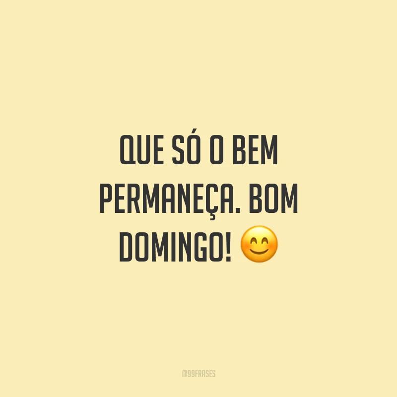 Que só o bem permaneça. Bom domingo!