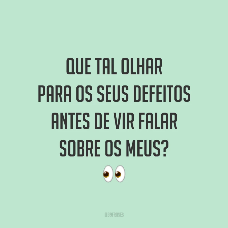 Que tal olhar para os seus defeitos antes de vir falar sobre os meus? 👀