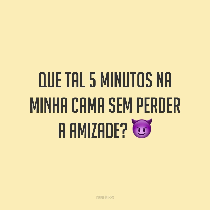 Que tal 5 minutos na minha cama sem perder a amizade? 😈