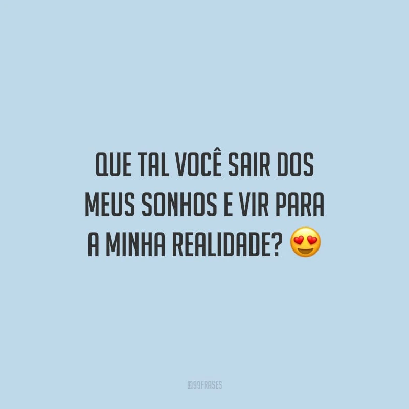 Que tal você sair dos meus sonhos e vir para a minha realidade?