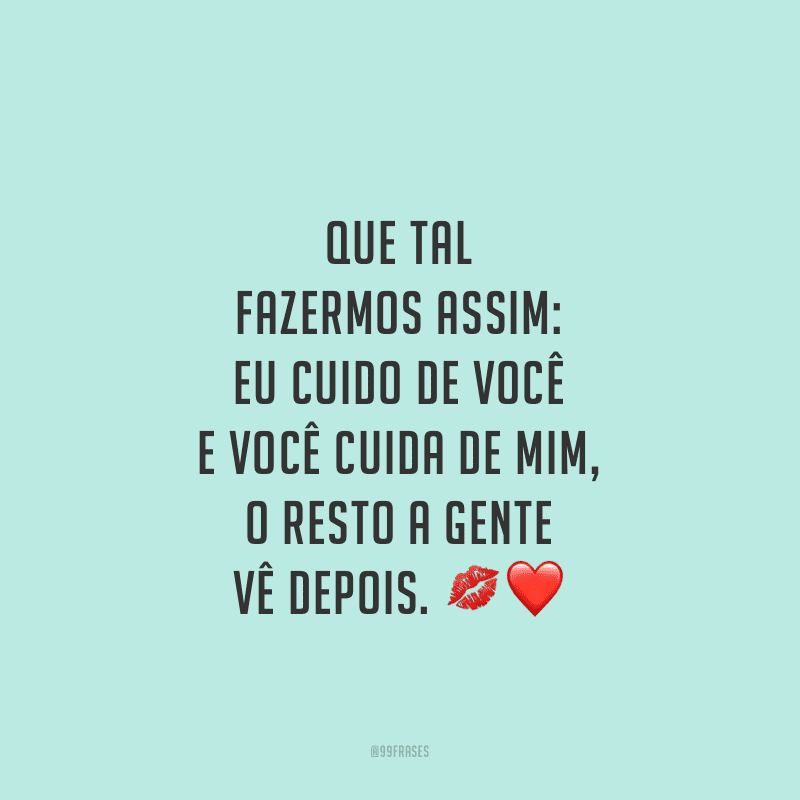 Que tal fazermos assim: eu cuido de você e você cuida de mim, o resto a gente vê depois.