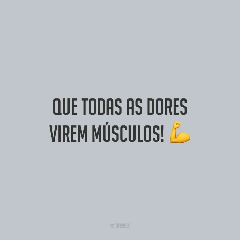 Que todas as dores virem músculos!