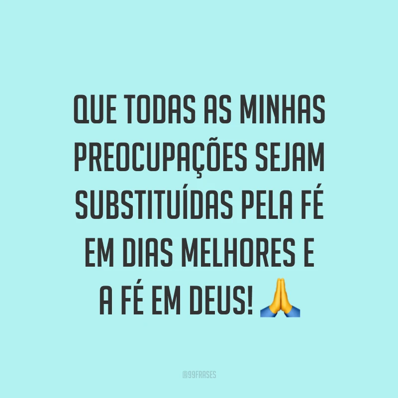 Que todas as minhas preocupações sejam substituídas pela fé em dias melhores e a fé em Deus! ?
