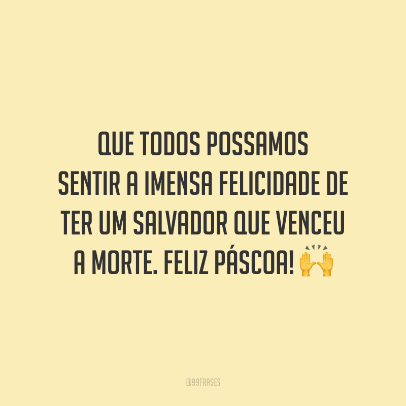 Que todos possamos sentir a imensa felicidade de ter um Salvador que venceu a morte. Feliz Páscoa!