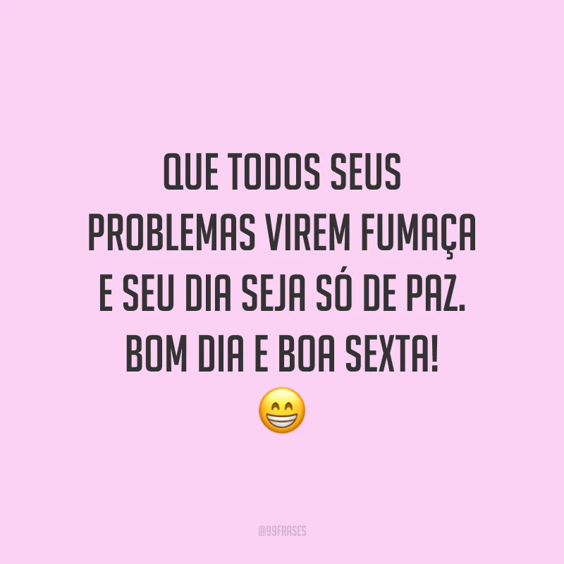 Que todos seus problemas virem fumaça e seu dia seja só de paz. Bom dia e boa sexta!