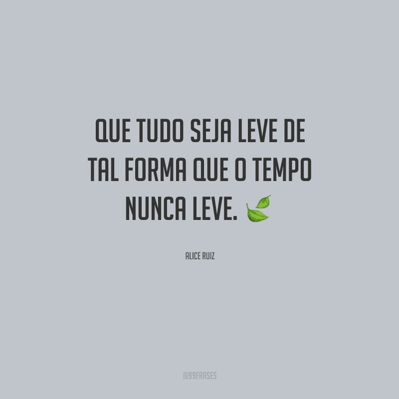 Que tudo seja leve de tal forma que o tempo nunca leve.