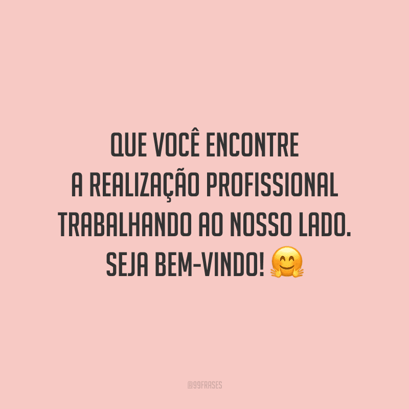 Que você encontre a realização profissional trabalhando ao nosso lado. Seja bem-vindo!
