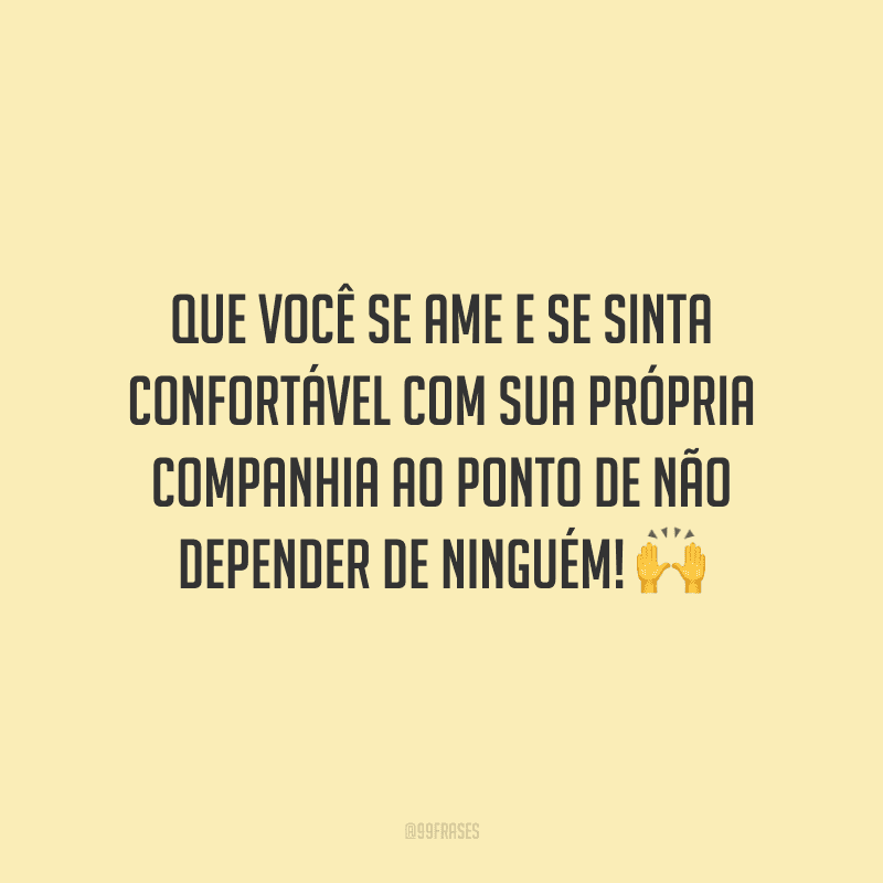 Que você se ame e se sinta confortável com sua própria companhia ao ponto de não depender de ninguém!