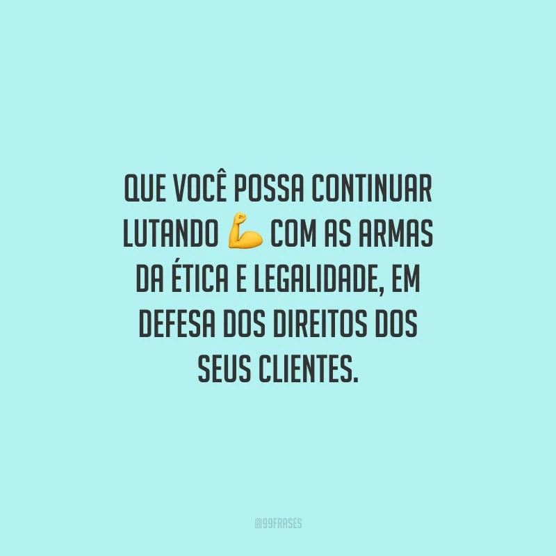 Que você possa continuar lutando com as armas da ética e legalidade, em defesa dos direitos dos seus clientes.