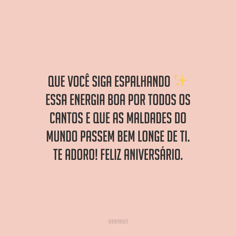 Que você siga espalhando essa energia boa por todos os cantos e que as maldades do mundo passem bem longe de ti. Te adoro! Feliz aniversário.