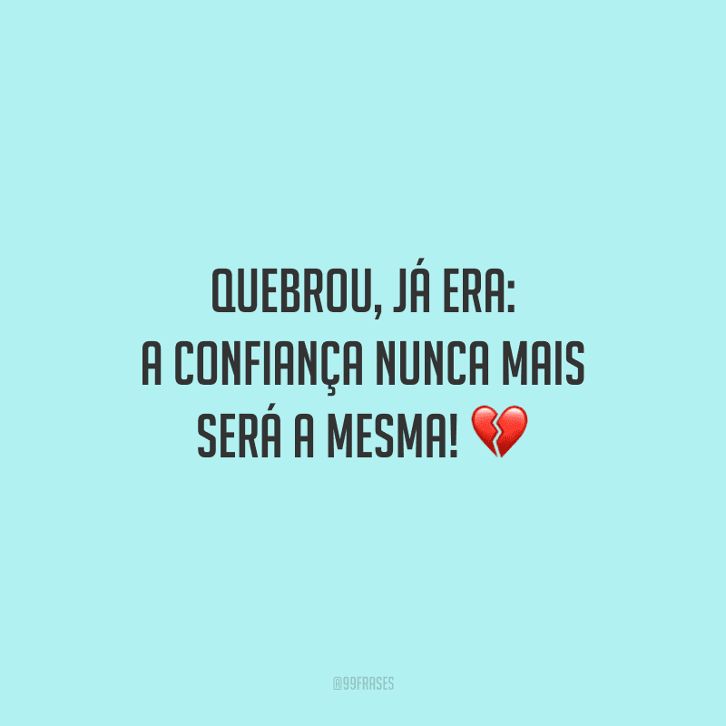 Quebrou, já era: a confiança nunca mais será a mesma!
