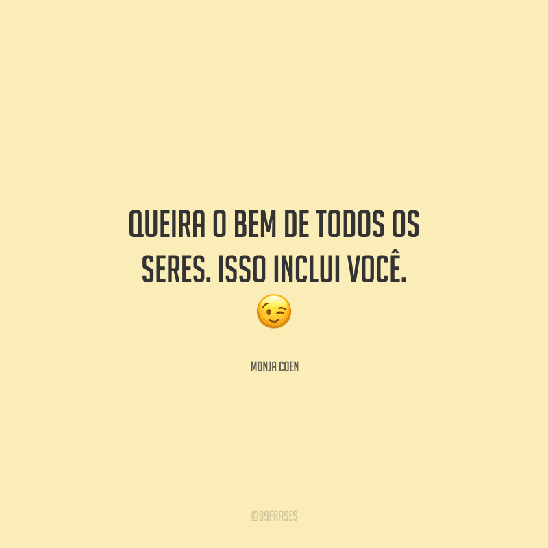 Queira o bem de todos os seres. Isso inclui você. 