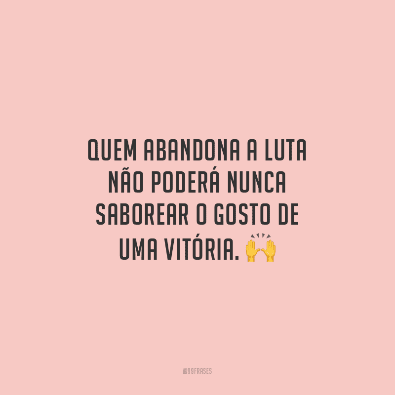 Quem abandona a luta não poderá nunca saborear o gosto de uma vitória.