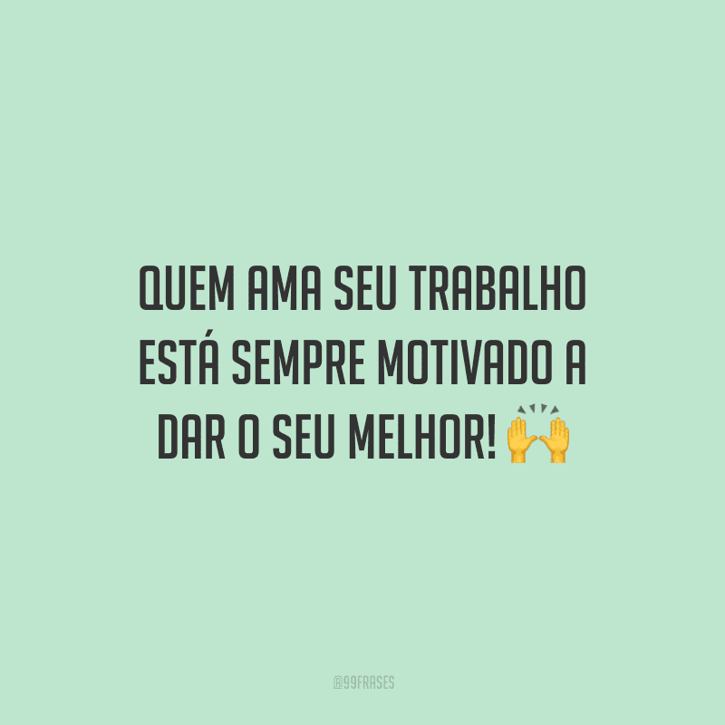 Quem ama seu trabalho está sempre motivado a dar o seu melhor!