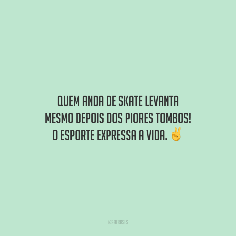 Quem anda de skate levanta mesmo depois dos piores tombos! O esporte expressa a vida.