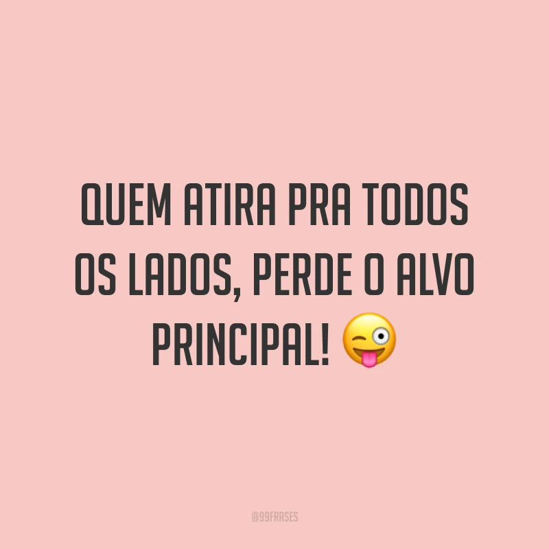 Quem atira pra todos os lados, perde o alvo principal! ?