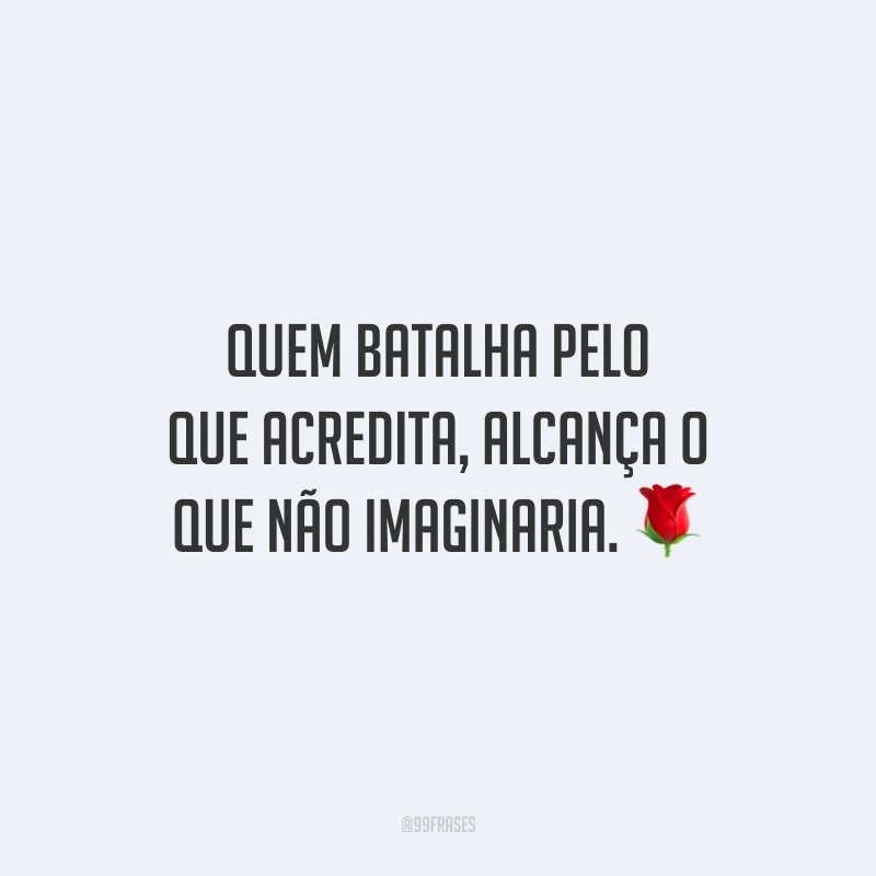 Quem batalha pelo que acredita, alcança o que não imaginaria.