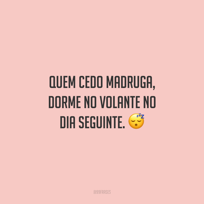 Quem cedo madruga, dorme no volante no dia seguinte.