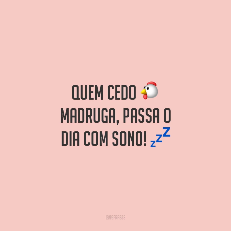 Quem cedo madruga, passa o dia com sono!
