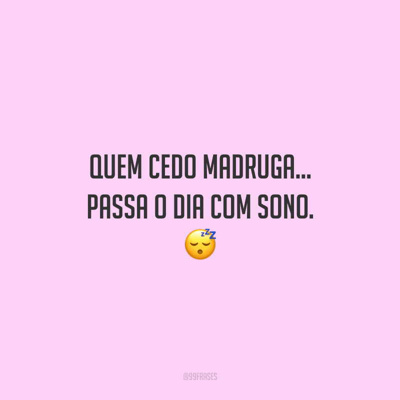 Quem cedo madruga... passa o dia com sono. 
