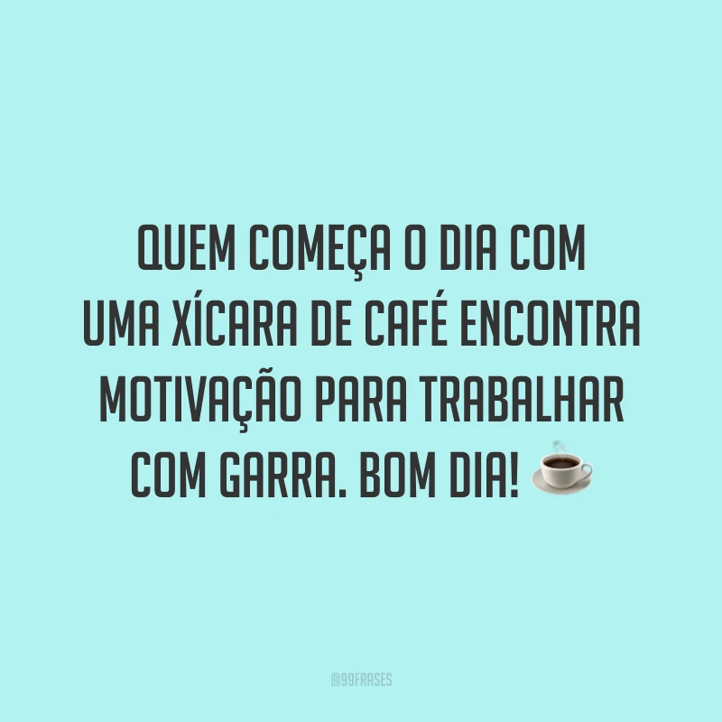 Quem começa o dia com uma xícara de café encontra motivação para trabalhar com garra. Bom dia!