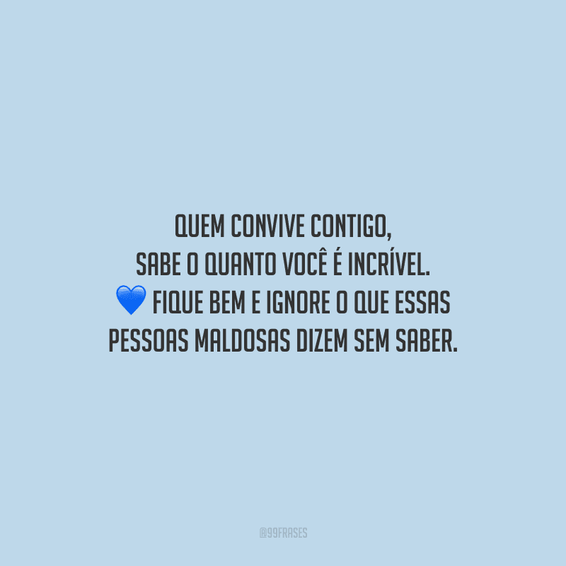 Quem convive contigo, sabe o quanto você é incrível. Fique bem e ignore o que essas pessoas maldosas dizem sem saber.