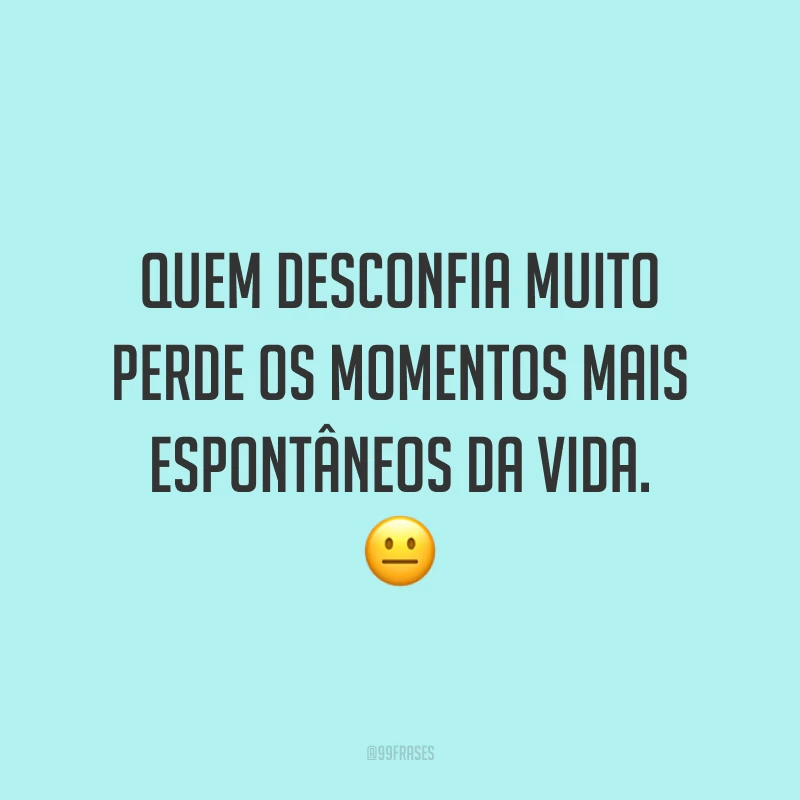 Quem desconfia muito perde os momentos mais espontâneos da vida. 😐