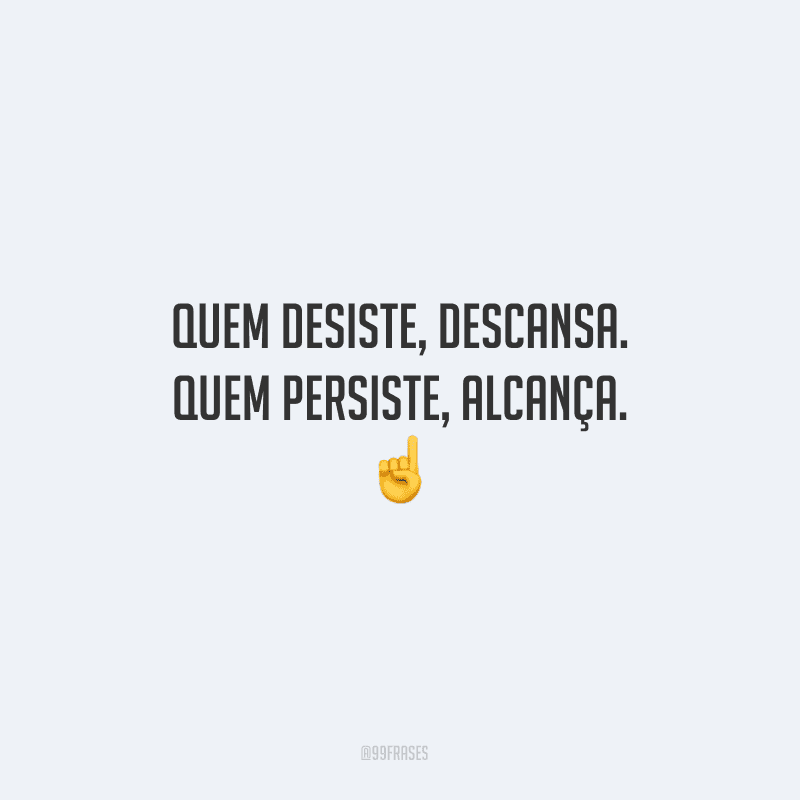 Quem desiste, descansa. Quem persiste, alcança. 