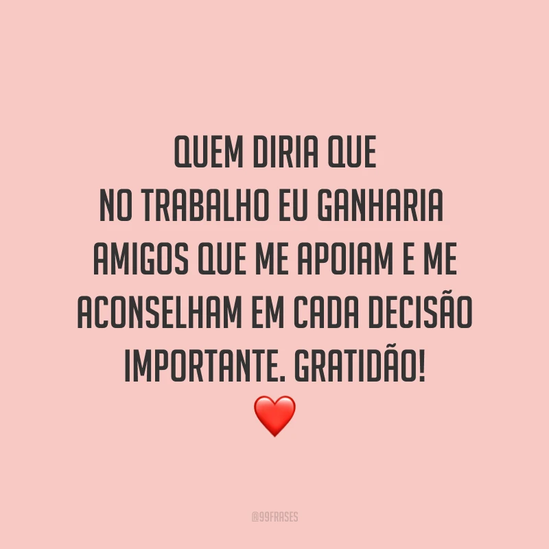 Quem diria que no trabalho eu ganharia amigos que me apoiam e me aconselham em cada decisão importante. Gratidão! ❤️