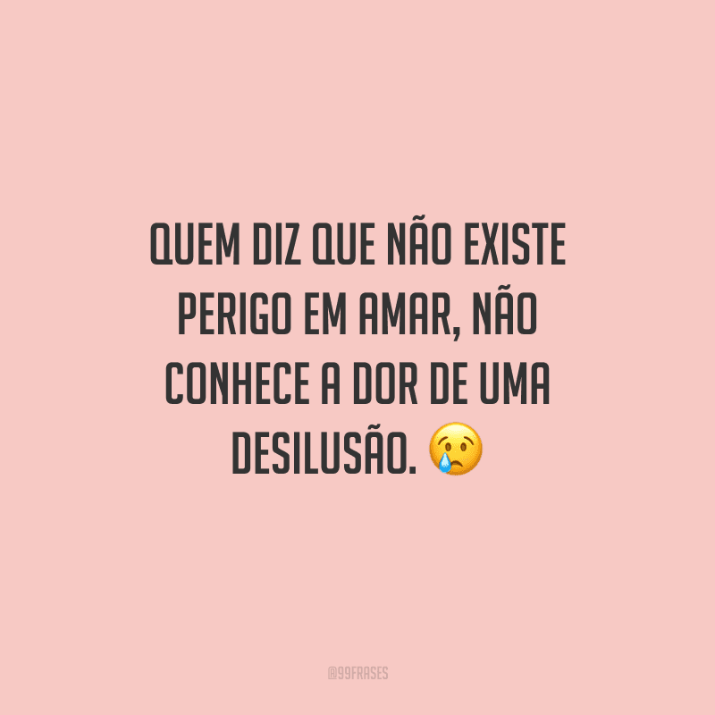 Quem diz que não existe perigo em amar, não conhece a dor de uma desilusão. 