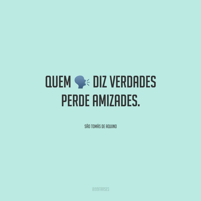 Quem diz verdades perde amizades.