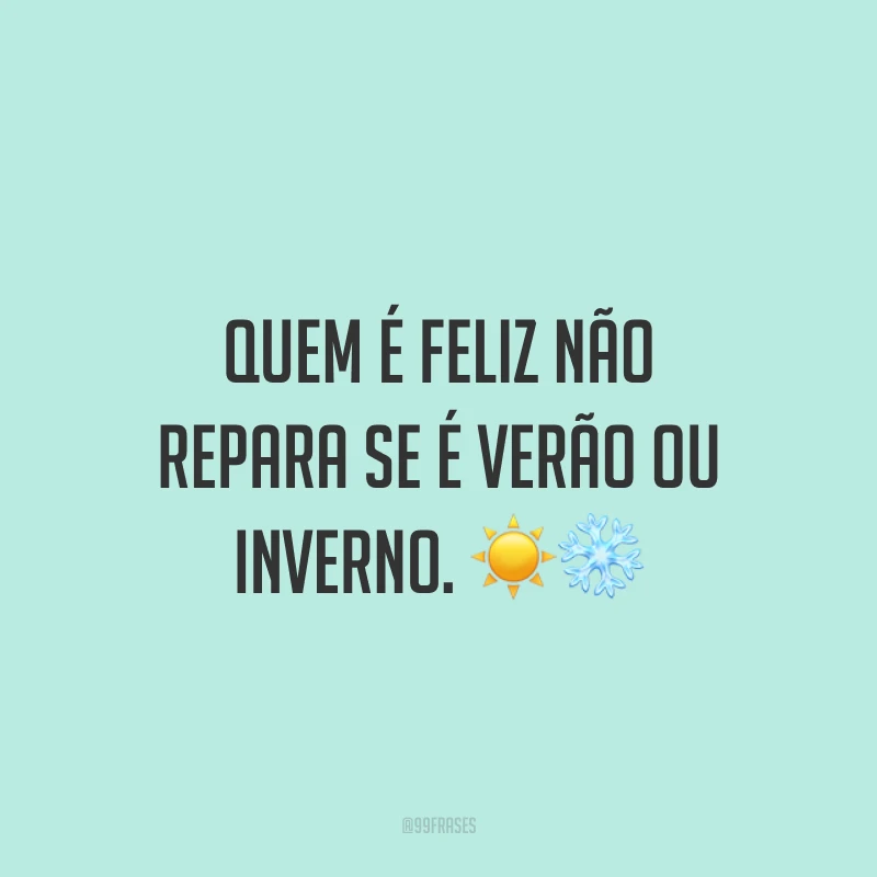 Quem é feliz não repara se é verão ou inverno. ☀❄