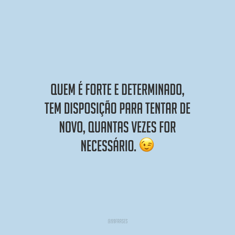 Quem é forte e determinado tem disposição para tentar de novo, quantas vezes for necessário.