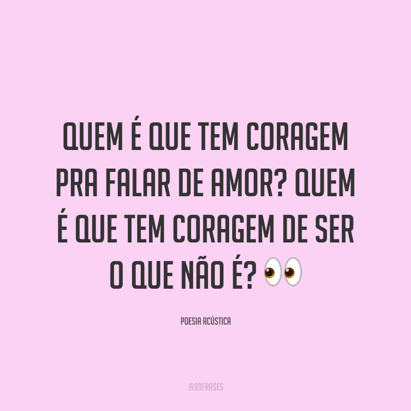 Quem é que tem coragem pra falar de amor? Quem é que tem coragem de ser o que não é? 👀